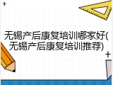 无锡产后康复培训哪家好(无锡产后康复培训推荐)