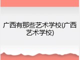 广西有那些艺术学校(广西艺术学校)