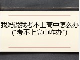 我妈说我考不上高中怎么办("考不上高中咋办")