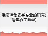 淮南潘集农学专业的职高(潘集农学职高)