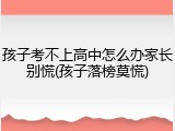 孩子考不上高中怎么办家长别慌(孩子落榜莫慌)