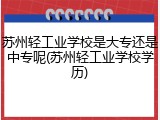 苏州轻工业学校是大专还是中专呢(苏州轻工业学校学历)