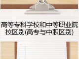 高等专科学校和中等职业院校区别(高专与中职区别)