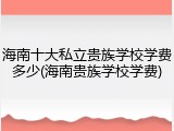 海南十大私立贵族学校学费多少(海南贵族学校学费)