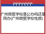 广州商贸学校是公办吗还是民办(广州商贸学校性质)