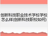 创新科技职业技术学校学校怎么样(创新科技职校如何)
