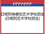日喀则有哪些艺术学校招生(日喀则艺术学校招生)