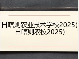 日喀则农业技术学校2025(日喀则农校2025)