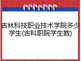 吉林科技职业技术学院多少学生(吉科职院学生数)