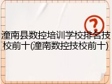 潼南县数控培训学校排名技校前十(潼南数控技校前十)