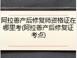 阿拉善产后修复师资格证在哪里考(阿拉善产后修复证考点)
