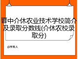 晋中介休农业技术学校简介及录取分数线(介休农校录取分)
