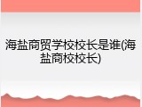 海盐商贸学校校长是谁(海盐商校校长)
