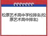松原艺术高中学校排名(松原艺术高中排名)
