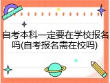 自考本科一定要在学校报名吗(自考报名需在校吗)