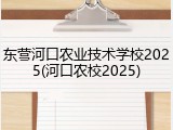 东营河口农业技术学校2025(河口农校2025)