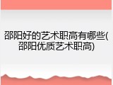 邵阳好的艺术职高有哪些(邵阳优质艺术职高)