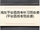 海东平安县高考补习班收费(平安县高考班收费)