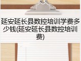 延安延长县数控培训学费多少钱(延安延长县数控培训费)