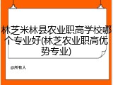 林芝米林县农业职高学校哪个专业好(林芝农业职高优势专业)