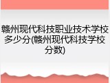 赣州现代科技职业技术学校多少分(赣州现代科技学校分数)