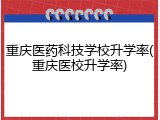 重庆医药科技学校升学率(重庆医校升学率)