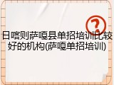 日喀则萨嘎县单招培训比较好的机构(萨嘎单招培训)
