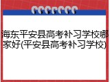 海东平安县高考补习学校哪家好(平安县高考补习学校)