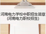 河南电力学校中职招生简章(河南电力职校招生)
