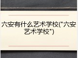 六安有什么艺术学校("六安艺术学校")