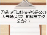 无锡市行知科技学校是公办大专吗(无锡行知科技学校公办？)