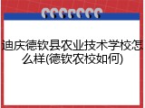 迪庆德钦县农业技术学校怎么样(德钦农校如何)