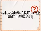 高中复读培训机构职中能上吗(职中复读培训)
