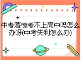中考落榜考不上高中吗怎么办呀(中考失利怎么办)