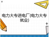 电力大专进电厂(电力大专就业)