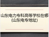 山东电力专科高等学校在哪(山东电专地址)
