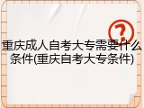 重庆成人自考大专需要什么条件(重庆自考大专条件)