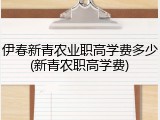 伊春新青农业职高学费多少(新青农职高学费)
