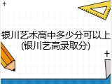 银川艺术高中多少分可以上(银川艺高录取分)