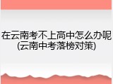 在云南考不上高中怎么办呢(云南中考落榜对策)