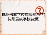 杭州贵族学校有哪些名字(杭州贵族学校名录)