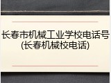 长春市机械工业学校电话号(长春机械校电话)