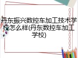 丹东振兴数控车加工技术学校怎么样(丹东数控车加工学校)