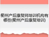 衢州产后康复师培训机构有哪些(衢州产后康复培训)