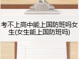 考不上高中能上国防班吗女生(女生能上国防班吗)