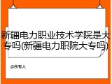 新疆电力职业技术学院是大专吗(新疆电力职院大专吗)