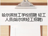 哈尔滨技工学校招聘 轻工人员(哈尔滨轻工招聘)