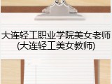 大连轻工职业学院美女老师(大连轻工美女教师)