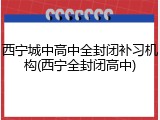 西宁城中高中全封闭补习机构(西宁全封闭高中)