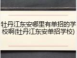牡丹江东安哪里有单招的学校啊(牡丹江东安单招学校)